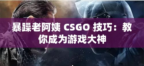 暴躁老阿姨 CSGO 技巧：教你成为游戏大神