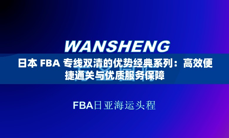 日本 FBA 专线双清的优势经典系列：高效便捷通关与优质服务保障