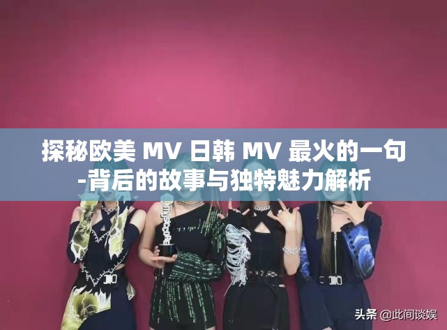 探秘欧美 MV 日韩 MV 最火的一句-背后的故事与独特魅力解析