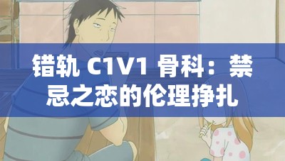 错轨 C1V1 骨科：禁忌之恋的伦理挣扎