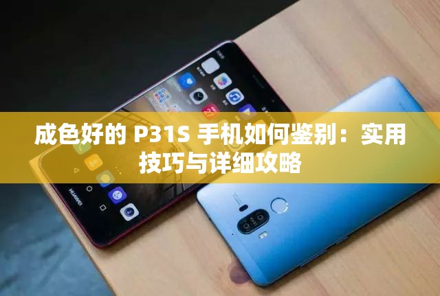 成色好的 P31S 手机如何鉴别：实用技巧与详细攻略