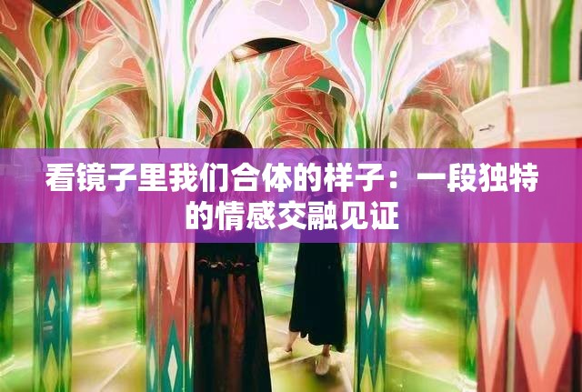 看镜子里我们合体的样子：一段独特的情感交融见证