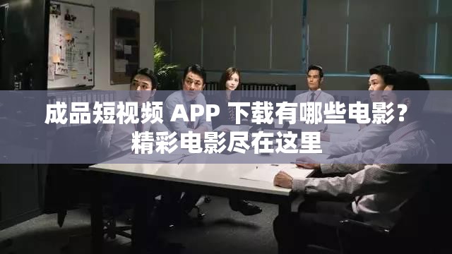 成品短视频 APP 下载有哪些电影？精彩电影尽在这里