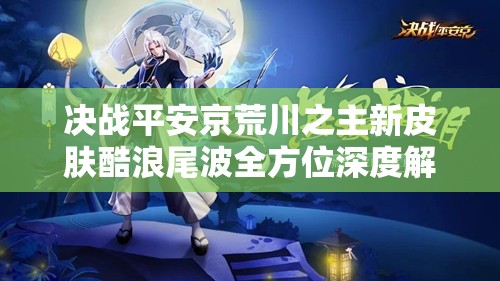 决战平安京荒川之主新皮肤酷浪尾波全方位深度解析