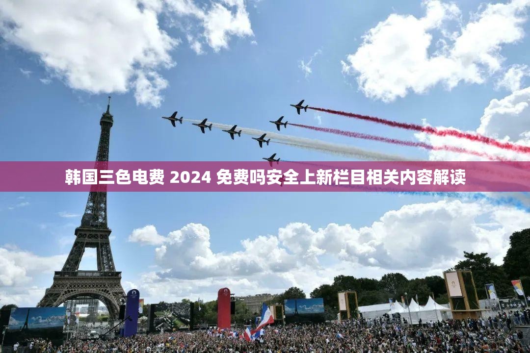 韩国三色电费 2024 免费吗安全上新栏目相关内容解读