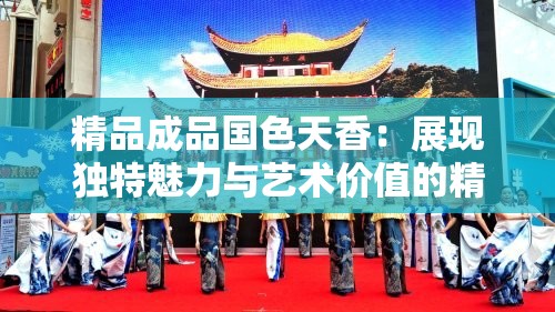 精品成品国色天香：展现独特魅力与艺术价值的精美之作