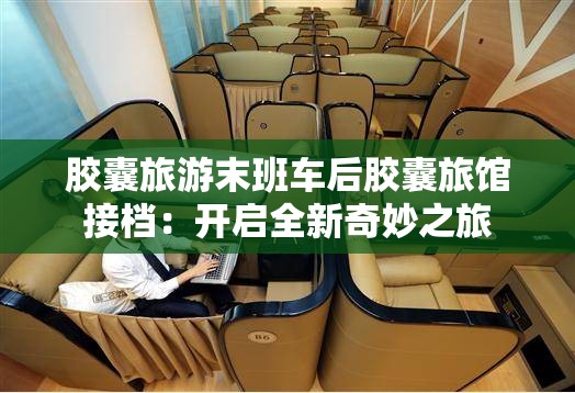 胶囊旅游末班车后胶囊旅馆接档：开启全新奇妙之旅