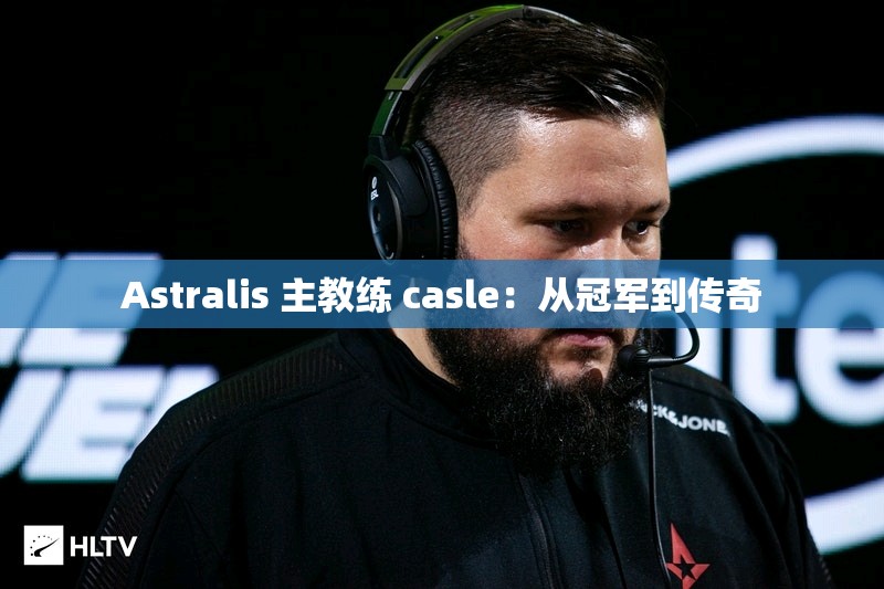 Astralis 主教练 casle：从冠军到传奇