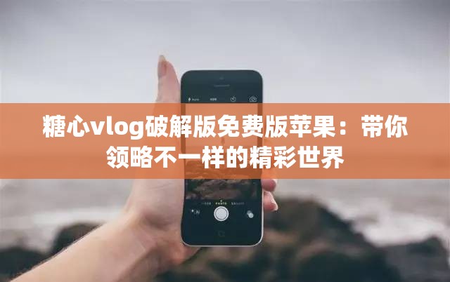 糖心vlog破解版免费版苹果：带你领略不一样的精彩世界