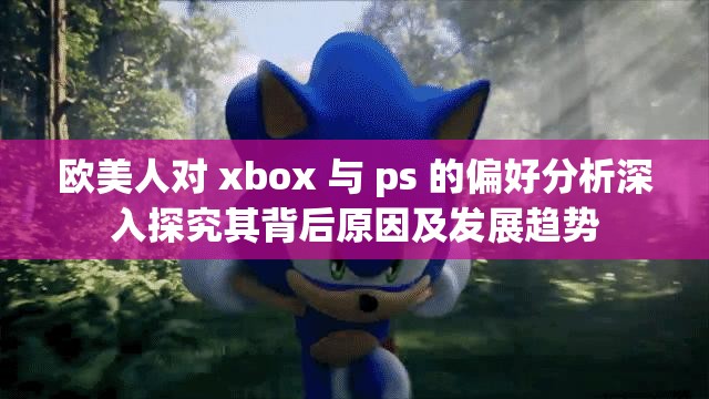 欧美人对 xbox 与 ps 的偏好分析深入探究其背后原因及发展趋势