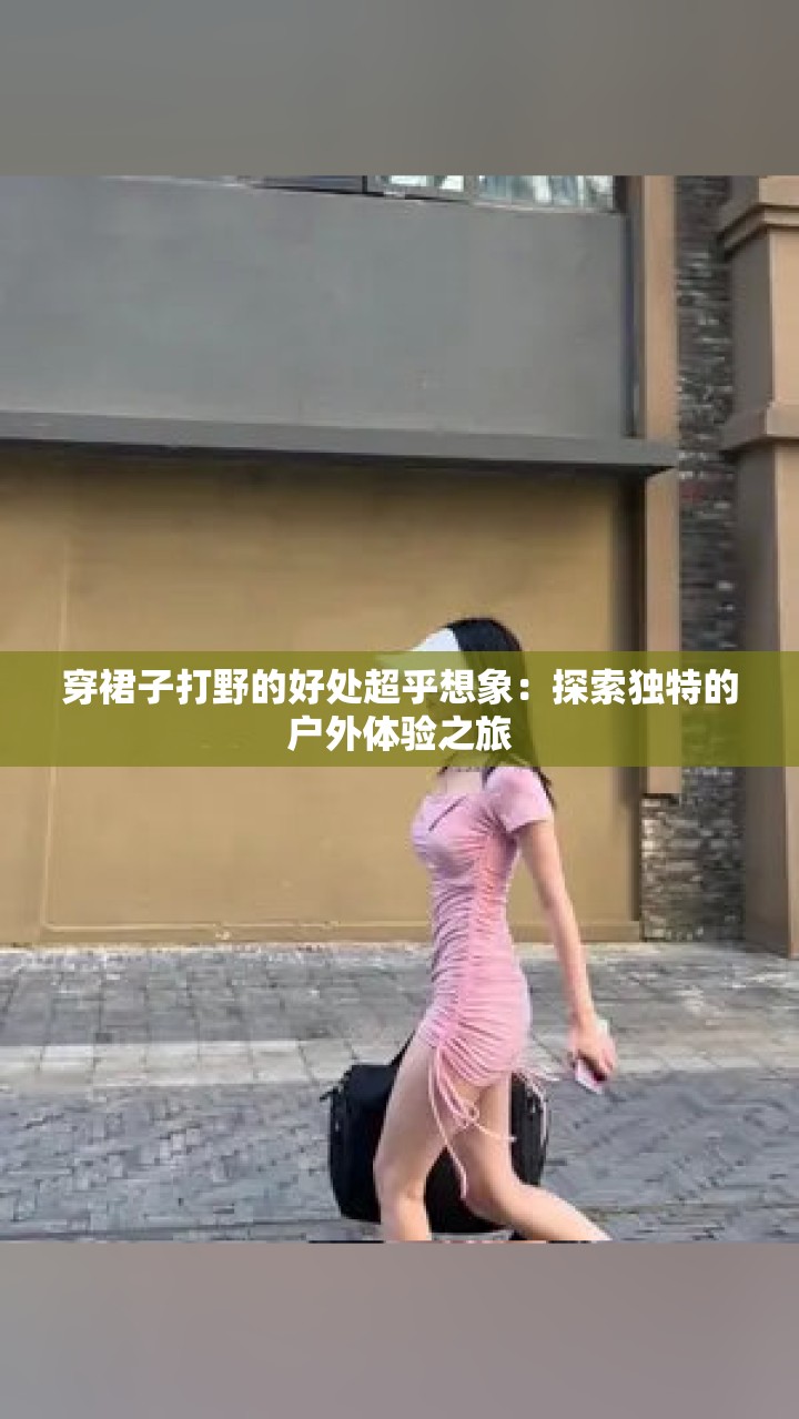 穿裙子打野的好处超乎想象：探索独特的户外体验之旅