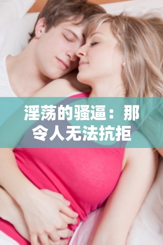 淫荡的骚逼：那令人无法抗拒的独特魅力