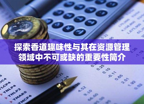 探索香道趣味性与其在资源管理领域中不可或缺的重要性简介