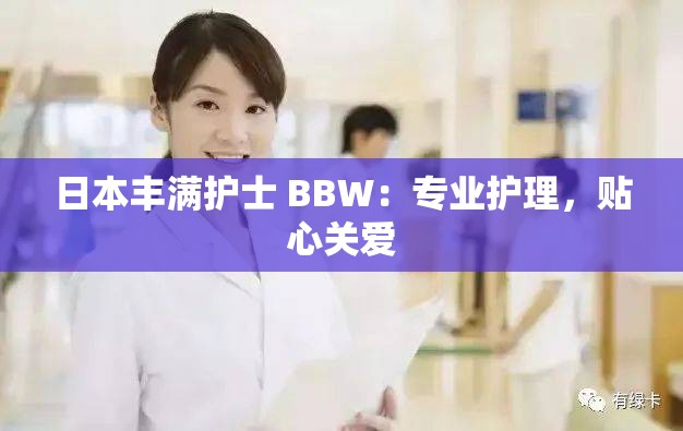 日本丰满护士 BBW：专业护理，贴心关爱