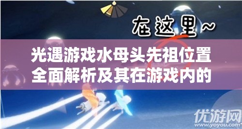 光遇游戏水母头先祖位置全面解析及其在游戏内的独特价值