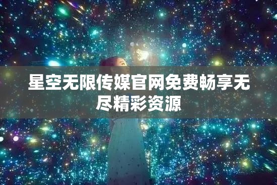 星空无限传媒官网免费畅享无尽精彩资源