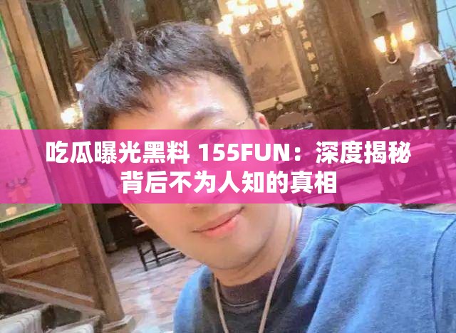 吃瓜曝光黑料 155FUN：深度揭秘背后不为人知的真相