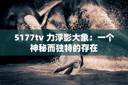 5177tv 力浮影大象：一个神秘而独特的存在