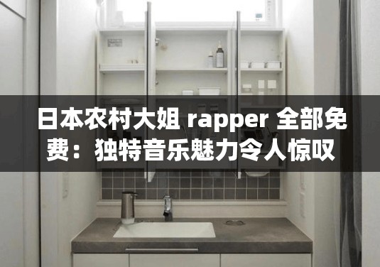 日本农村大姐 rapper 全部免费：独特音乐魅力令人惊叹