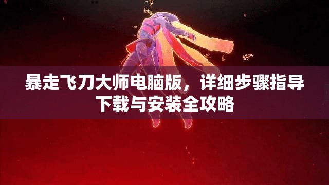 暴走飞刀大师电脑版，详细步骤指导下载与安装全攻略