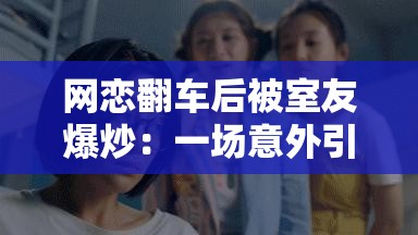 网恋翻车后被室友爆炒：一场意外引发的情感风波