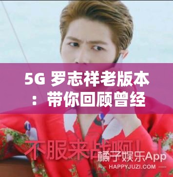 5G 罗志祥老版本：带你回顾曾经的经典与辉煌