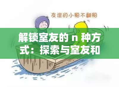 解锁室友的 n 种方式：探索与室友和谐共处的各种途径和方法