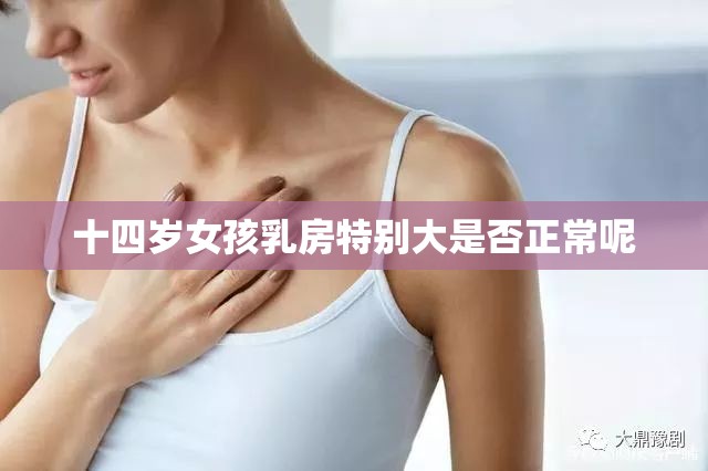 十四岁女孩乳房特别大是否正常呢